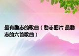 最有勵志的歌曲（勵志圖片 最勵志的六首歌曲）