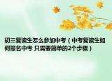 初三復(fù)讀生怎么參加中考（中考復(fù)讀生如何報(bào)名中考 只需要簡(jiǎn)單的2個(gè)步驟）