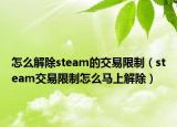 怎么解除steam的交易限制（steam交易限制怎么馬上解除）