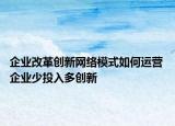 企業(yè)改革創(chuàng)新網(wǎng)絡(luò)模式如何運營 企業(yè)少投入多創(chuàng)新