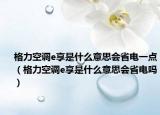 格力空調(diào)e享是什么意思會省電一點（格力空調(diào)e享是什么意思會省電嗎）
