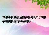 蘋果手機關機后鬧鐘會響嗎?（蘋果手機關機后鬧鐘會響嗎）