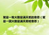 聚是一堆火散是滿天星的意思（聚是一團火散是滿天星啥意思）