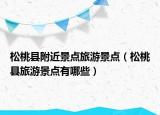 松桃縣附近景點(diǎn)旅游景點(diǎn)（松桃縣旅游景點(diǎn)有哪些）