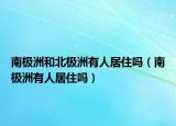 南極洲和北極洲有人居住嗎（南極洲有人居住嗎）
