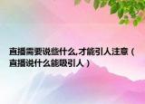 直播需要說(shuō)些什么,才能引人注意（直播說(shuō)什么能吸引人）