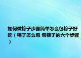 如何做粽子步驟簡單怎么包粽子好吃（粽子怎么包 包粽子的六個步驟）