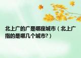 北上廣的廣是哪座城市（北上廣指的是哪幾個(gè)城市?）