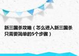 新三國(guó)殺攻略（怎么進(jìn)入新三國(guó)殺 只需要簡(jiǎn)單的5個(gè)步驟）