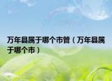 萬年縣屬于哪個市管（萬年縣屬于哪個市）