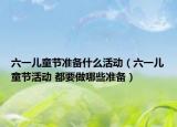 六一兒童節(jié)準備什么活動（六一兒童節(jié)活動 都要做哪些準備）
