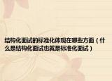 結(jié)構(gòu)化面試的標(biāo)準(zhǔn)化體現(xiàn)在哪些方面（什么是結(jié)構(gòu)化面試也就是標(biāo)準(zhǔn)化面試）
