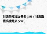 甘肅最高海拔是多少米（甘肅海拔高度是多少米）