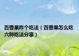 百香果咋個吃法（百香果怎么吃 六種吃法分享）