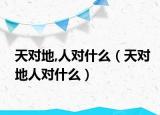 天對(duì)地,人對(duì)什么（天對(duì)地人對(duì)什么）