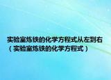 實驗室煉鐵的化學方程式從左到右（實驗室煉鐵的化學方程式）