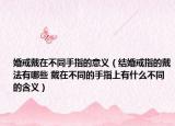 婚戒戴在不同手指的意義（結(jié)婚戒指的戴法有哪些 戴在不同的手指上有什么不同的含義）
