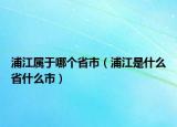 浦江屬于哪個省市（浦江是什么省什么市）
