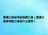 董遇三余讀書(shū)是指哪三余（董遇三余讀書(shū)的三余是什么意思）