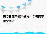 晉寧是屬于哪個地市（寧晉屬于哪個市區(qū)）