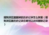搜狗瀏覽器刪掉的歷史記錄怎么恢復(fù)（搜狗瀏覽器歷史記錄在哪可以這樣刪除記錄）