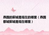 燕國(guó)的薊城是現(xiàn)在的哪里（燕國(guó)都城薊城是現(xiàn)在哪里）