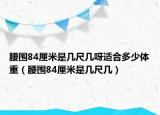 腰圍84厘米是幾尺幾呀適合多少體重（腰圍84厘米是幾尺幾）