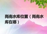 崗南水庫位置（崗南水庫在哪）