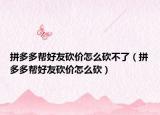 拼多多幫好友砍價怎么砍不了（拼多多幫好友砍價怎么砍）