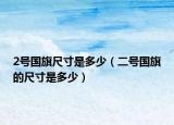 2號(hào)國(guó)旗尺寸是多少（二號(hào)國(guó)旗的尺寸是多少）