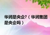 華潤(rùn)是央企?（華潤(rùn)集團(tuán)是央企嗎）