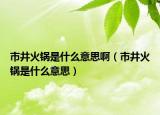 市井火鍋是什么意思?。ㄊ芯疱伿鞘裁匆馑迹? /></span></a>
                        <h2><a href=