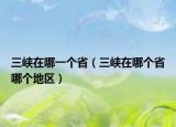 三峽在哪一個(gè)?。ㄈ龒{在哪個(gè)省哪個(gè)地區(qū)）