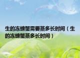 生的凍螃蟹需要蒸多長(zhǎng)時(shí)間（生的凍螃蟹蒸多長(zhǎng)時(shí)間）
