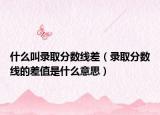 什么叫錄取分數(shù)線差（錄取分數(shù)線的差值是什么意思）
