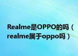 Realme是OPPO的嗎（realme屬于oppo嗎）