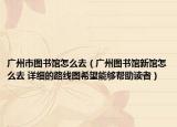 廣州市圖書館怎么去（廣州圖書館新館怎么去 詳細(xì)的路線圖希望能夠幫助讀者）