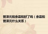 管澤元和余霜和好了嗎（余霜和管澤元什么關(guān)系）