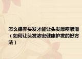 怎么保養(yǎng)頭發(fā)才能讓頭發(fā)厚密順滑（如何讓頭發(fā)濃密健康護發(fā)的好方法）