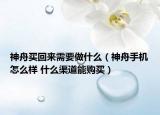 神舟買回來需要做什么（神舟手機(jī)怎么樣 什么渠道能購(gòu)買）