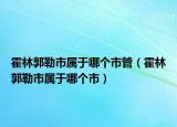 霍林郭勒市屬于哪個市管（霍林郭勒市屬于哪個市）