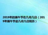 2019年的端午節(jié)在幾月幾日（2019年端午節(jié)是幾月幾日陽(yáng)歷）