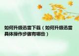 如何升級(jí)迅雷下載（如何升級(jí)迅雷 具體操作步驟有哪些）