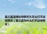 笑三笑活得比帝釋天久怎么打不過帝釋天（笑三笑為什么打不過帝釋天）