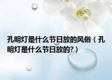 孔明燈是什么節(jié)日放的風(fēng)俗（孔明燈是什么節(jié)日放的?）