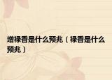 增祿香是什么預(yù)兆（祿香是什么預(yù)兆）