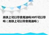 高鐵上可以帶食用油嗎30斤可以帶嗎（高鐵上可以帶食用油嗎）