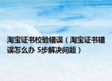 淘寶證書(shū)校驗(yàn)錯(cuò)誤（淘寶證書(shū)錯(cuò)誤怎么辦 5步解決問(wèn)題）