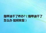 指甲油干了咋辦?（指甲油干了怎么辦 如何恢復(fù)）