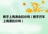 新手上高速會扣分嗎（新手開車上高速扣分嗎）